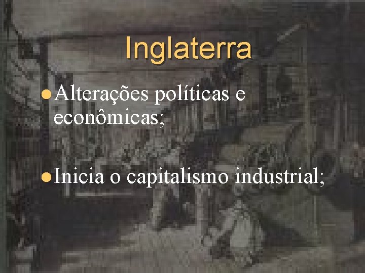 Inglaterra l Alterações políticas e econômicas; l Inicia o capitalismo industrial; 