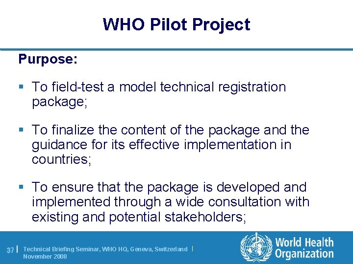 WHO Pilot Project Purpose: § To field-test a model technical registration package; § To
