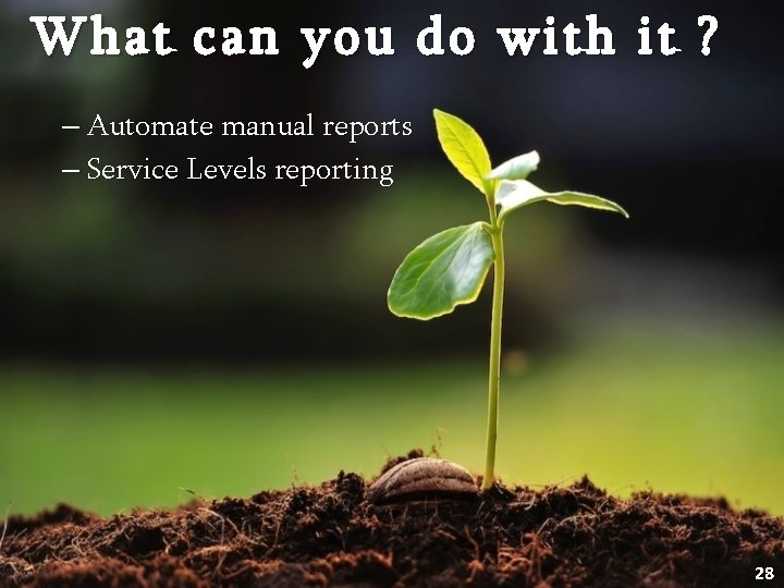 What can you do with it ? – Automate manual reports – Service Levels