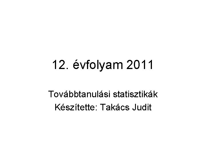 12. évfolyam 2011 Továbbtanulási statisztikák Készítette: Takács Judit 