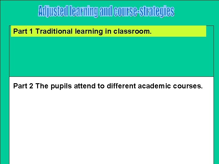 Part 1 Traditional learning in classroom. Part 2 The pupils attend to different academic