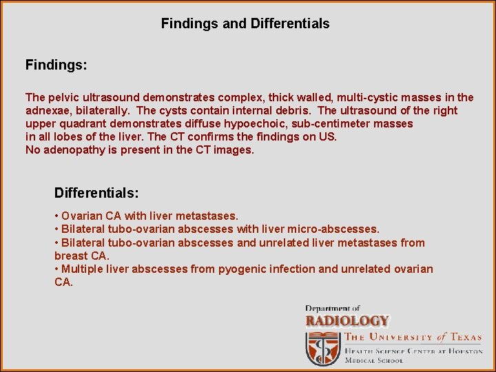 Findings and Differentials Findings: The pelvic ultrasound demonstrates complex, thick walled, multi-cystic masses in