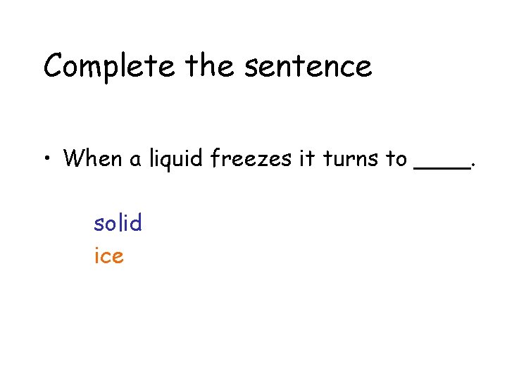 Complete the sentence • When a liquid freezes it turns to ____. solid ice