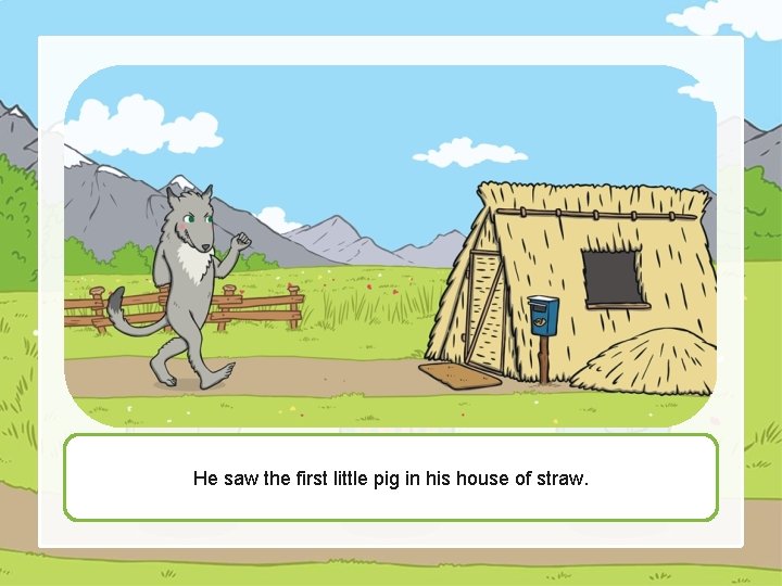 He saw the first little pig in his house of straw. 