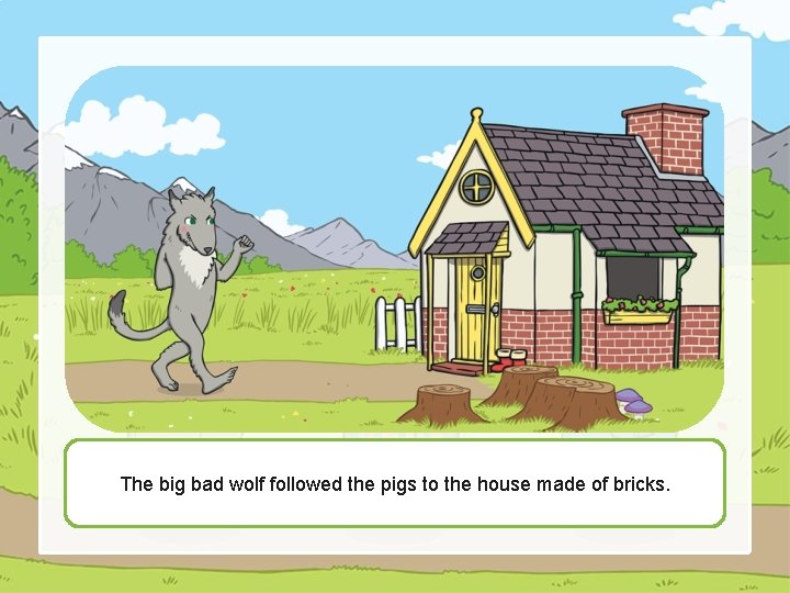 The big bad wolf followed the pigs to the house made of bricks. 