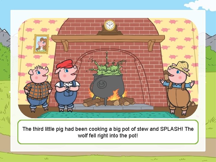 The third little pig had been cooking a big pot of stew and SPLASH!