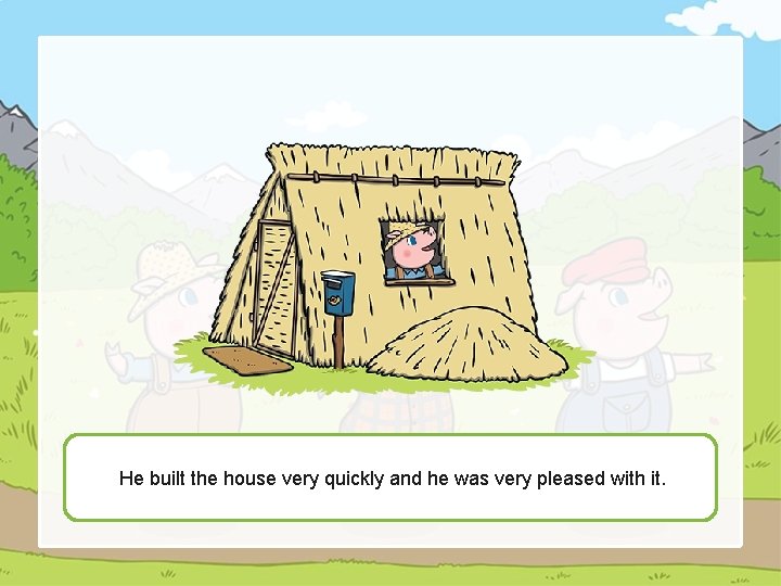 He built the house very quickly and he was very pleased with it. 