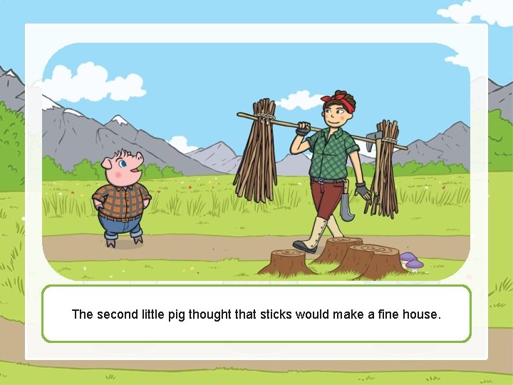 The second little pig thought that sticks would make a fine house. 