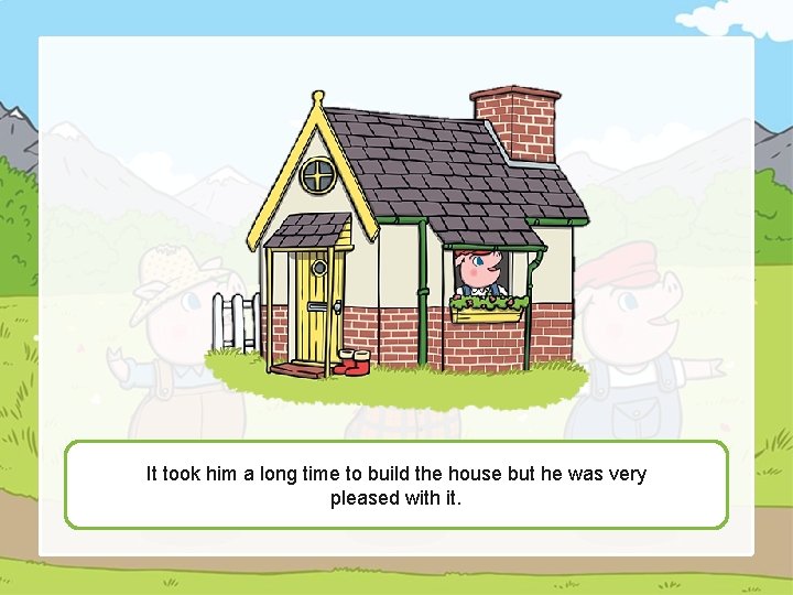 It took him a long time to build the house but he was very