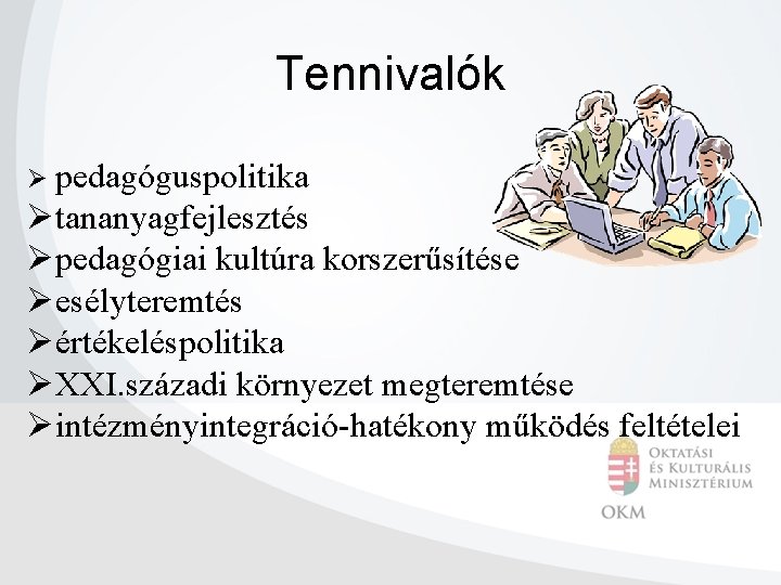 Tennivalók Ø pedagóguspolitika Øtananyagfejlesztés Øpedagógiai kultúra korszerűsítése Øesélyteremtés Øértékeléspolitika ØXXI. századi környezet megteremtése Øintézményintegráció-hatékony