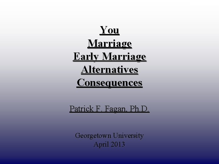 DRAFT ONLY You Marriage Early Marriage Alternatives Consequences Patrick F. Fagan, Ph. D. Georgetown