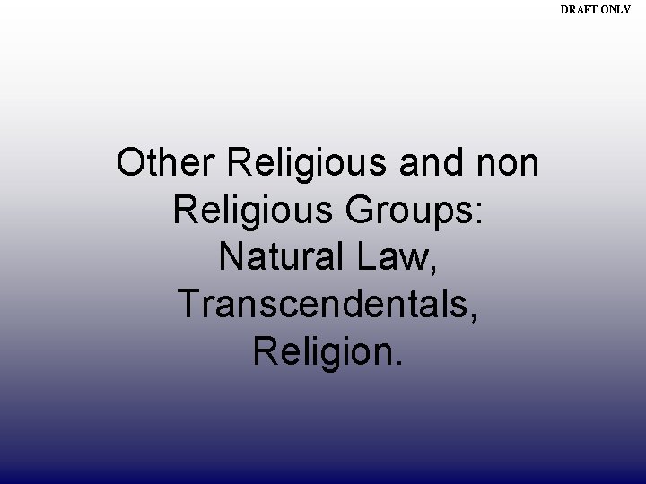 DRAFT ONLY Other Religious and non Religious Groups: Natural Law, Transcendentals, Religion. 