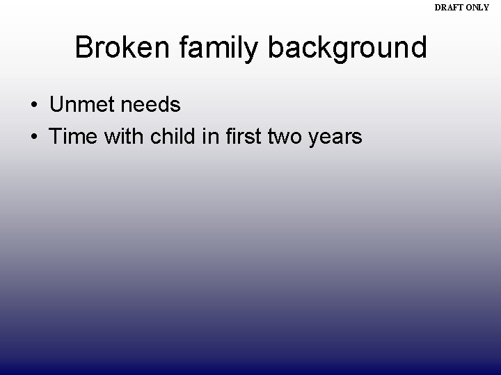 DRAFT ONLY Broken family background • Unmet needs • Time with child in first