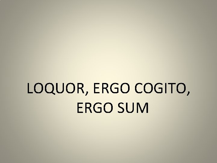 LOQUOR, ERGO COGITO, ERGO SUM 