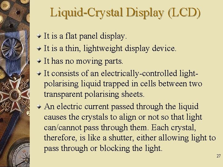 Liquid-Crystal Display (LCD) It is a flat panel display. It is a thin, lightweight