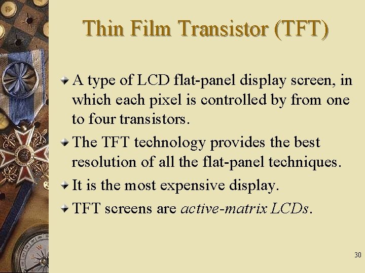 Thin Film Transistor (TFT) A type of LCD flat-panel display screen, in which each