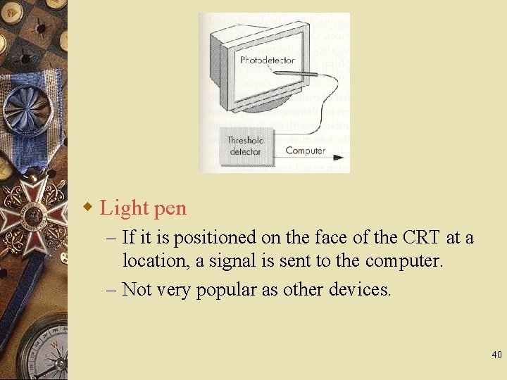 w Light pen – If it is positioned on the face of the CRT