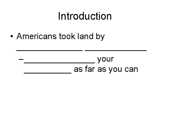 Introduction • Americans took land by _______ – ________ your _____ as far as