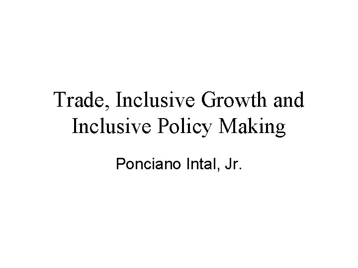 Trade, Inclusive Growth and Inclusive Policy Making Ponciano Intal, Jr. 