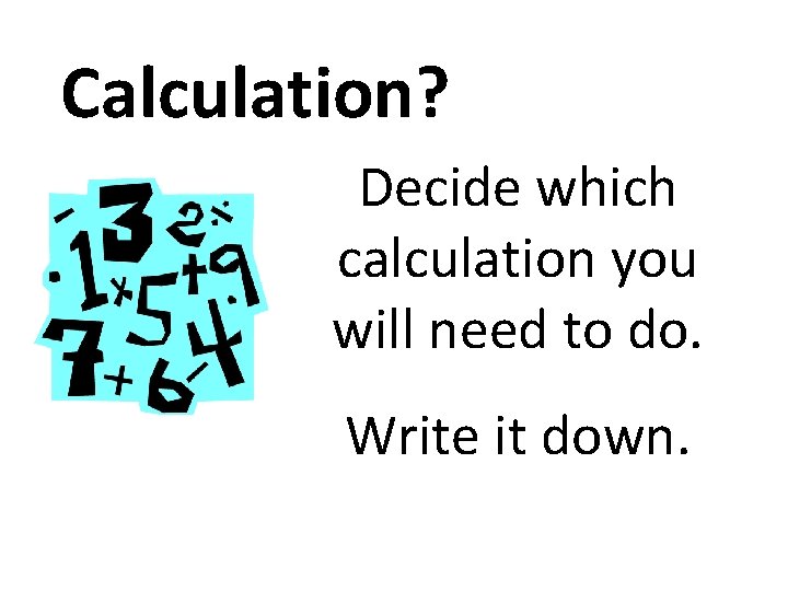 Calculation? Decide which calculation you will need to do. Write it down. 