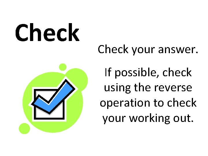 Check your answer. If possible, check using the reverse operation to check your working