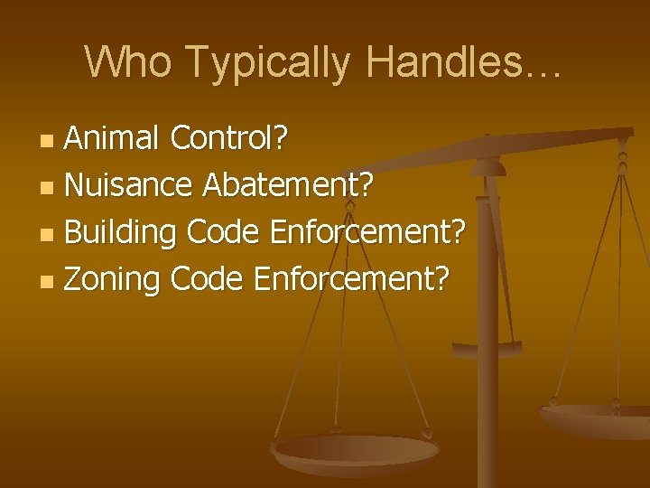 Who Typically Handles… Animal Control? n Nuisance Abatement? n Building Code Enforcement? n Zoning