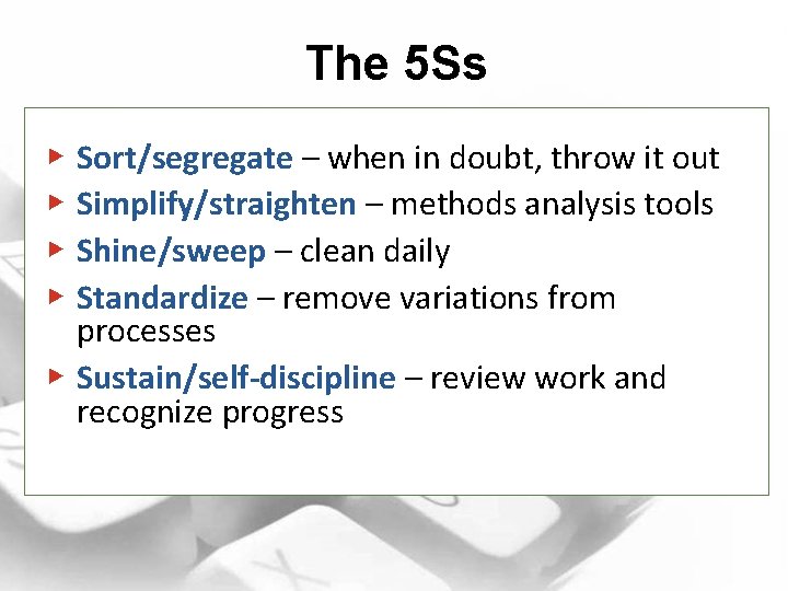 The 5 Ss Sort/segregate – when in doubt, throw it out Simplify/straighten – methods