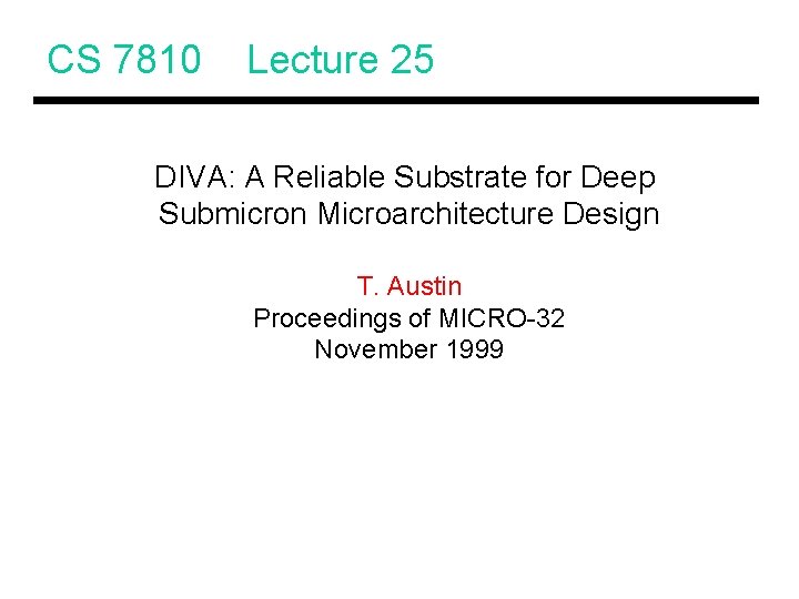 CS 7810 Lecture 25 DIVA: A Reliable Substrate for Deep Submicron Microarchitecture Design T.
