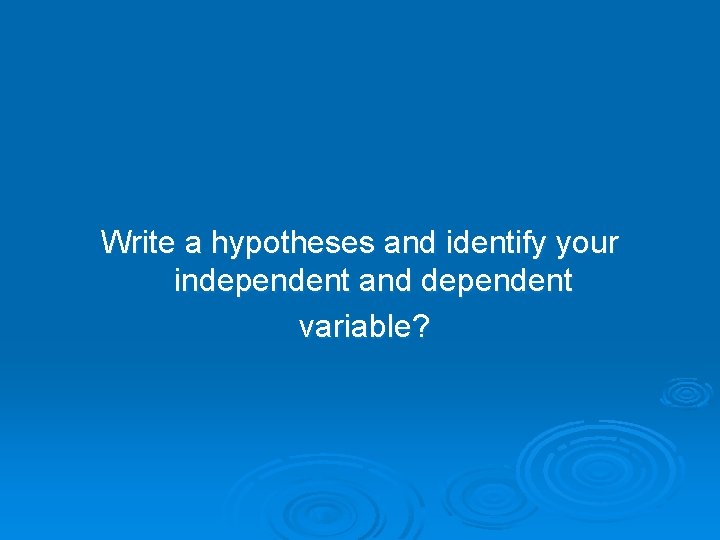 Write a hypotheses and identify your independent and dependent variable? 