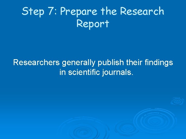 Step 7: Prepare the Research Report Researchers generally publish their findings in scientific journals.