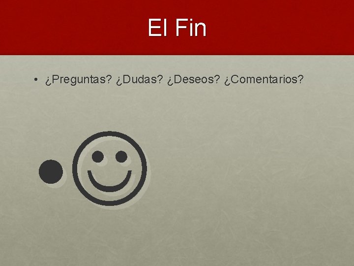 El Fin • ¿Preguntas? ¿Dudas? ¿Deseos? ¿Comentarios? • 