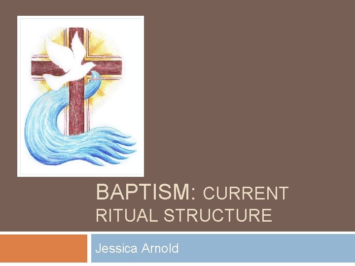 BAPTISM: CURRENT RITUAL STRUCTURE Jessica Arnold 