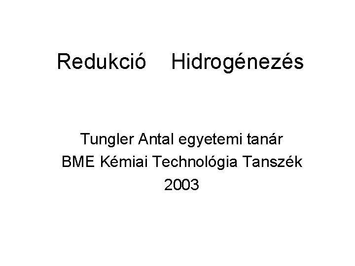 Redukció Hidrogénezés Tungler Antal egyetemi tanár BME Kémiai Technológia Tanszék 2003 