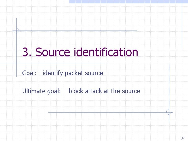 3. Source identification Goal: identify packet source Ultimate goal: block attack at the source