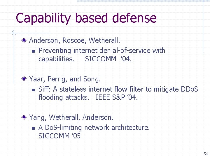 Capability based defense Anderson, Roscoe, Wetherall. n Preventing internet denial-of-service with capabilities. SIGCOMM ‘