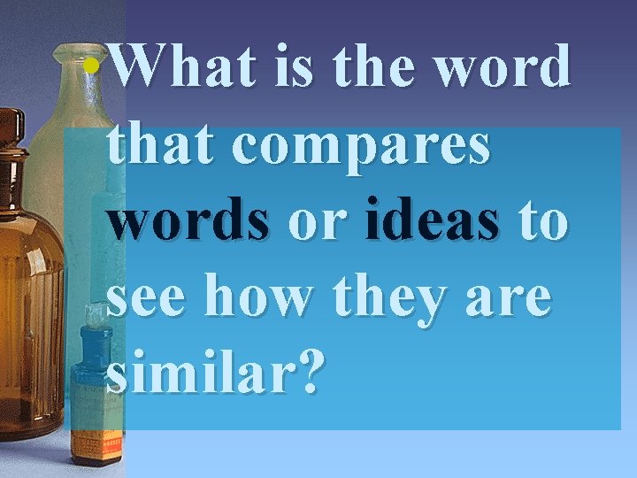  • What is the word that compares words or ideas to see how