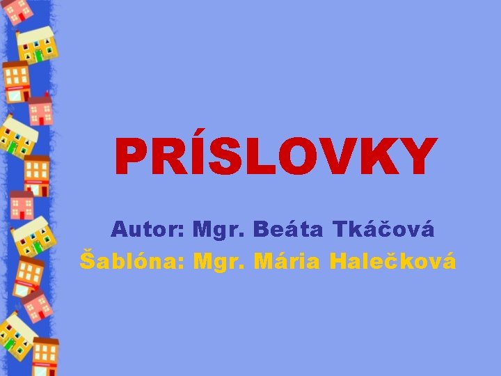 PRÍSLOVKY Autor: Mgr. Beáta Tkáčová Šablóna: Mgr. Mária Halečková 