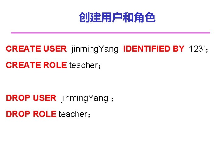 创建用户和角色 CREATE USER jinming. Yang IDENTIFIED BY ‘ 123’； CREATE ROLE teacher； DROP USER