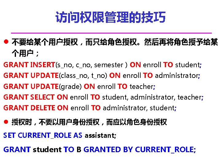 访问权限管理的技巧 l 不要给某个用户授权，而只给角色授权。然后再将角色授予给某 个用户； GRANT INSERT(s_no, c_no, semester ) ON enroll TO student; GRANT