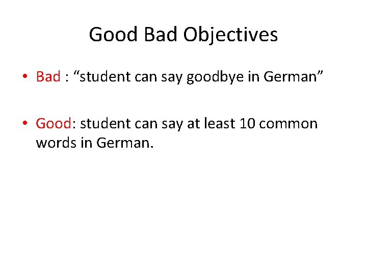 Good Bad Objectives • Bad : “student can say goodbye in German” • Good: