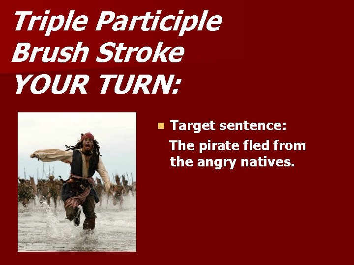 Triple Participle Brush Stroke YOUR TURN: n Target sentence: The pirate fled from the
