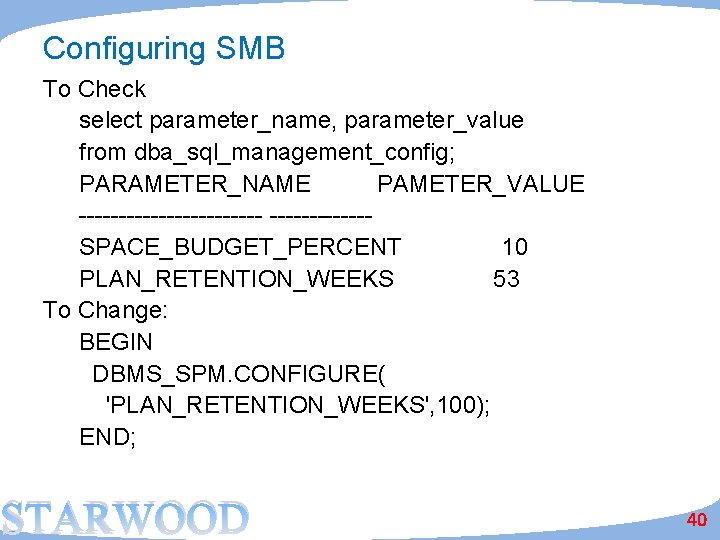 Configuring SMB To Check select parameter_name, parameter_value from dba_sql_management_config; PARAMETER_NAME PAMETER_VALUE ------------SPACE_BUDGET_PERCENT 10 PLAN_RETENTION_WEEKS