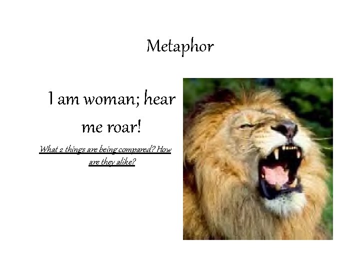 Metaphor I am woman; hear me roar! What 2 things are being compared? How