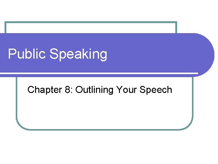 Public Speaking Chapter 8: Outlining Your Speech 