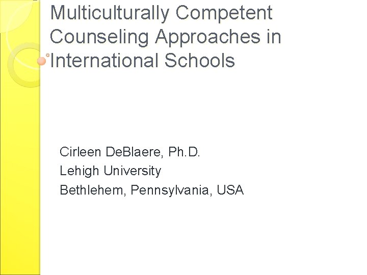 Multiculturally Competent Counseling Approaches in International Schools Cirleen De. Blaere, Ph. D. Lehigh University