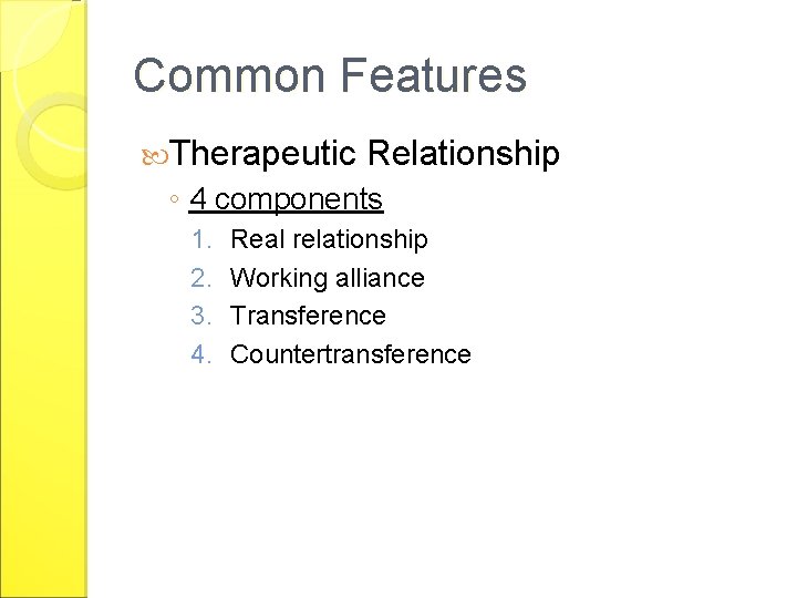 Common Features Therapeutic Relationship ◦ 4 components 1. 2. 3. 4. Real relationship Working