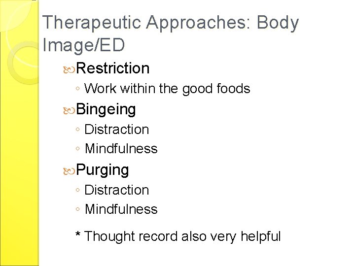 Therapeutic Approaches: Body Image/ED Restriction ◦ Work within the good foods Bingeing ◦ Distraction