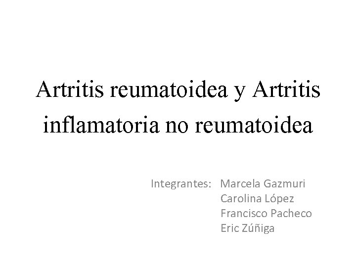 Artritis reumatoidea y Artritis inflamatoria no reumatoidea Integrantes: Marcela Gazmuri Carolina López Francisco Pacheco