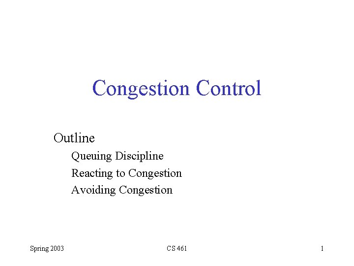 Congestion Control Outline Queuing Discipline Reacting to Congestion Avoiding Congestion Spring 2003 CS 461