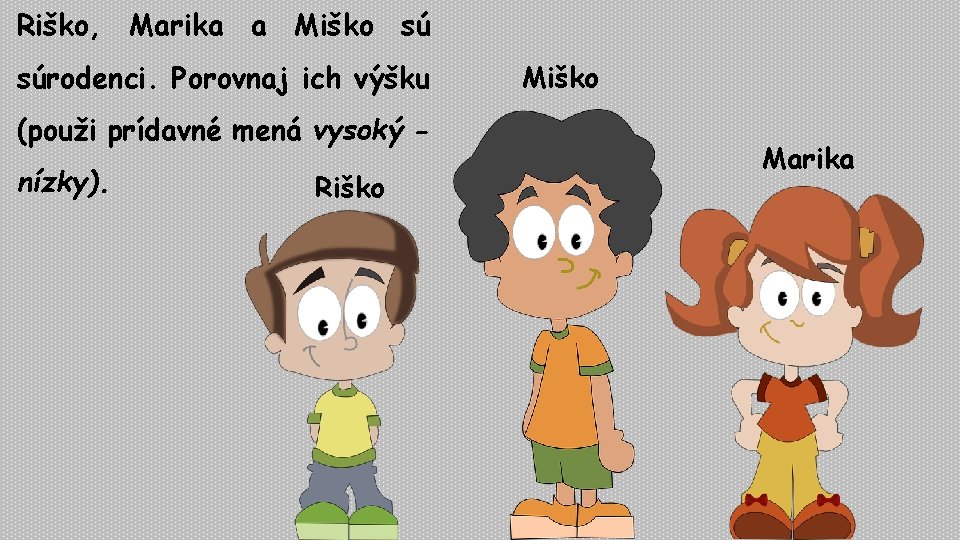 Riško, Marika a Miško sú súrodenci. Porovnaj ich výšku (použi prídavné mená vysoký nízky).